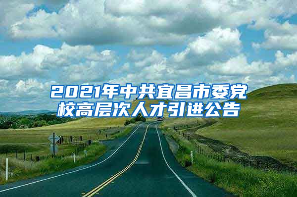 2021年中共宜昌市委党校高层次人才引进公告