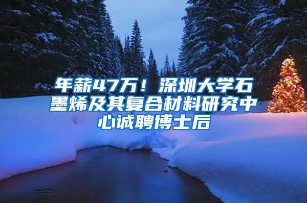 年薪47万！深圳大学石墨烯及其复合材料研究中心诚聘博士后