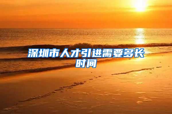 深圳市人才引进需要多长时间