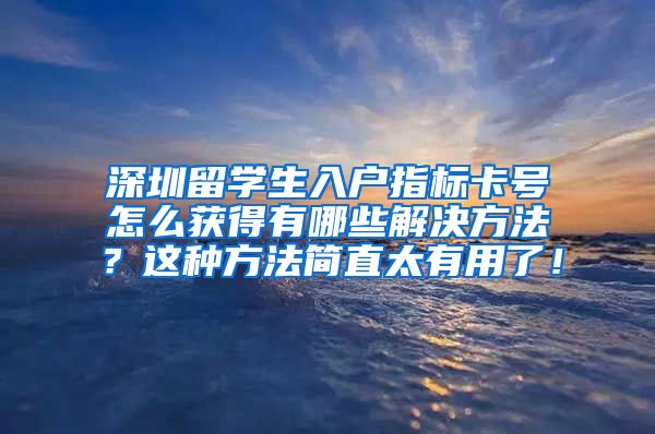 深圳留学生入户指标卡号怎么获得有哪些解决方法？这种方法简直太有用了！