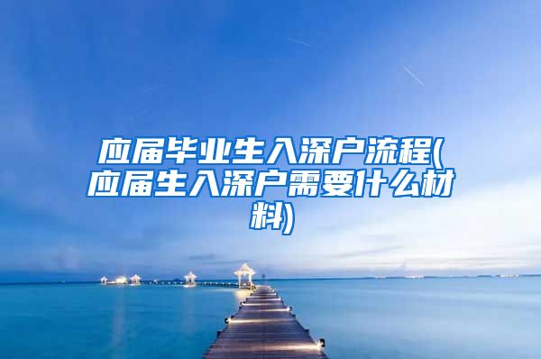 应届毕业生入深户流程(应届生入深户需要什么材料)