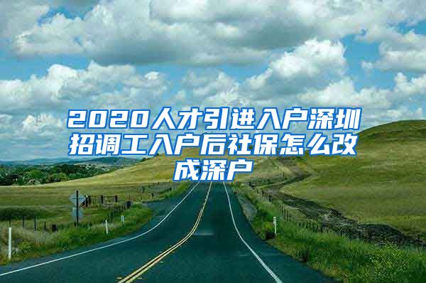 2020人才引进入户深圳招调工入户后社保怎么改成深户