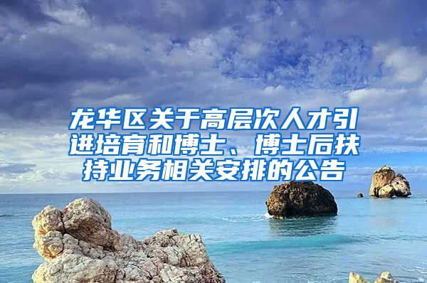 龙华区关于高层次人才引进培育和博士、博士后扶持业务相关安排的公告