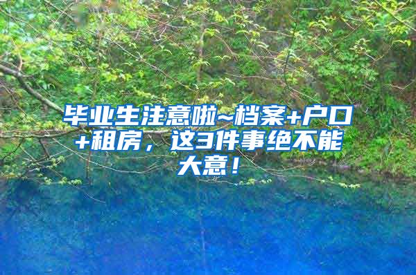 毕业生注意啦~档案+户口+租房，这3件事绝不能大意！