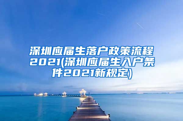 深圳应届生落户政策流程2021(深圳应届生入户条件2021新规定)