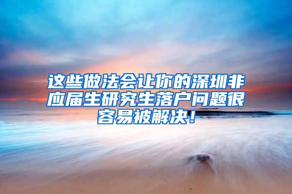 这些做法会让你的深圳非应届生研究生落户问题很容易被解决！