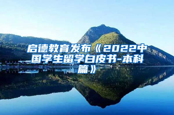 启德教育发布《2022中国学生留学白皮书-本科篇》