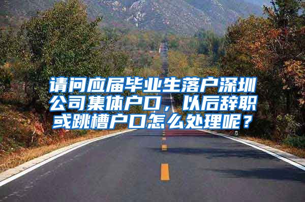 请问应届毕业生落户深圳公司集体户口，以后辞职或跳槽户口怎么处理呢？