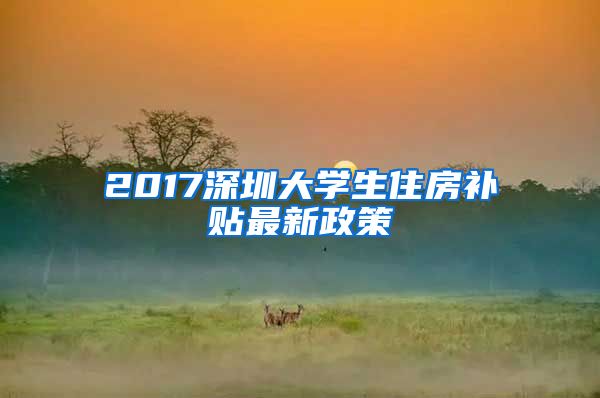 2017深圳大学生住房补贴最新政策