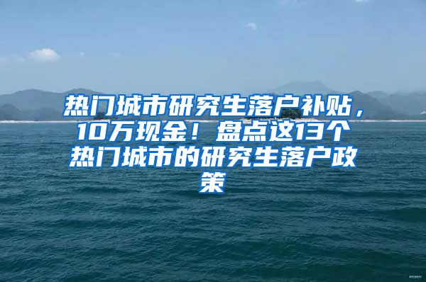 热门城市研究生落户补贴，10万现金！盘点这13个热门城市的研究生落户政策