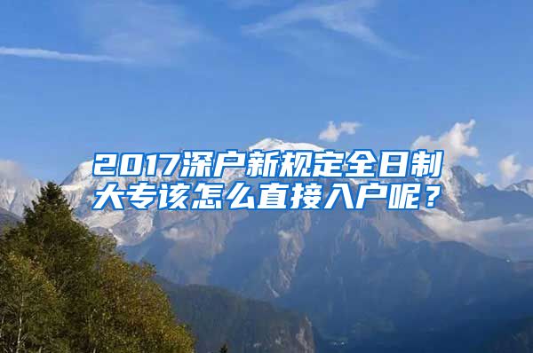 2017深户新规定全日制大专该怎么直接入户呢？
