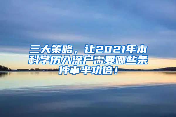 三大策略，让2021年本科学历入深户需要哪些条件事半功倍！