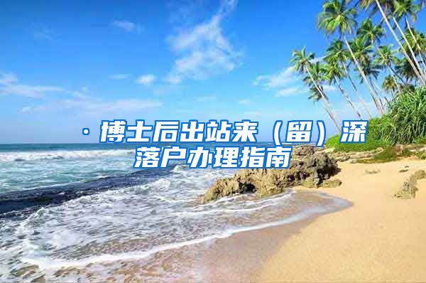 ·博士后出站来（留）深落户办理指南