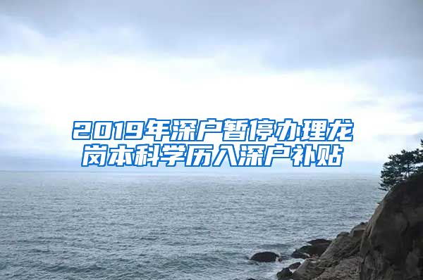 2019年深户暂停办理龙岗本科学历入深户补贴