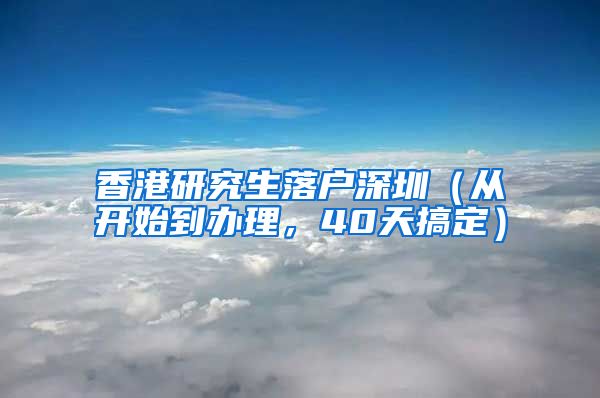 香港研究生落户深圳（从开始到办理，40天搞定）