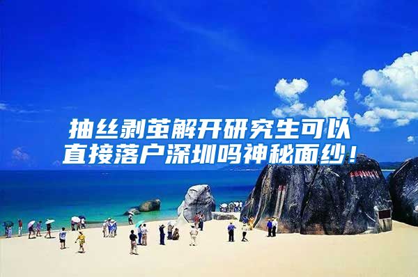 抽丝剥茧解开研究生可以直接落户深圳吗神秘面纱！