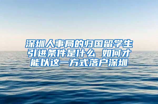 深圳人事局的归国留学生引进条件是什么 如何才能以这一方式落户深圳
