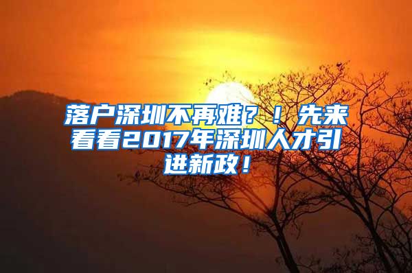 落户深圳不再难？！先来看看2017年深圳人才引进新政！