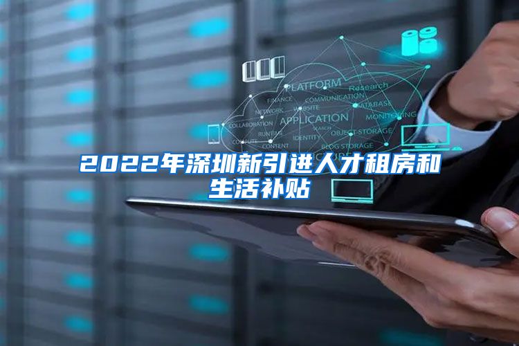 2022年深圳新引进人才租房和生活补贴