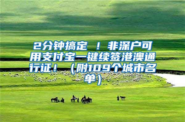 2分钟搞定 ！非深户可用支付宝一键续签港澳通行证！（附109个城市名单）