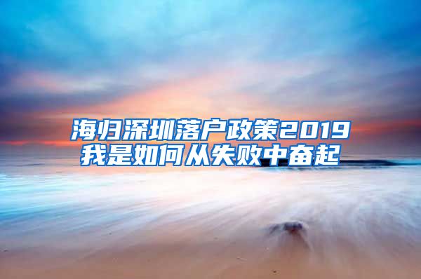 海归深圳落户政策2019我是如何从失败中奋起