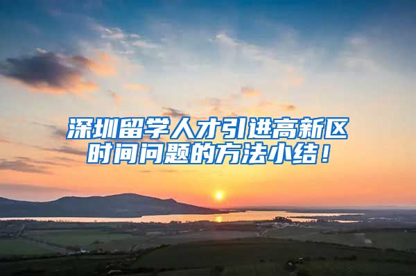 深圳留学人才引进高新区时间问题的方法小结！