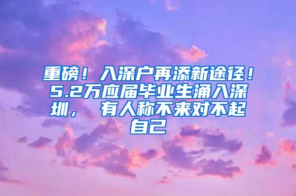 重磅！入深户再添新途径！5.2万应届毕业生涌入深圳， 有人称不来对不起自己