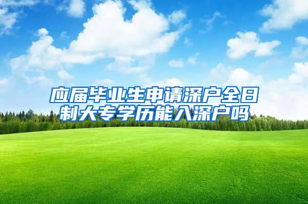 应届毕业生申请深户全日制大专学历能入深户吗