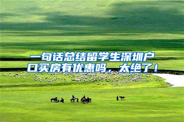 一句话总结留学生深圳户口买房有优惠吗，太绝了！