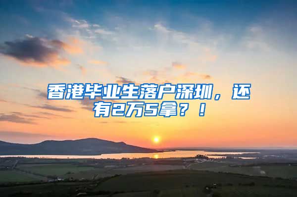香港毕业生落户深圳，还有2万5拿？！