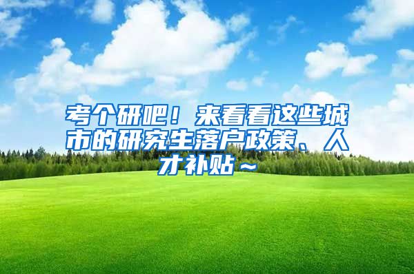 考个研吧！来看看这些城市的研究生落户政策、人才补贴～