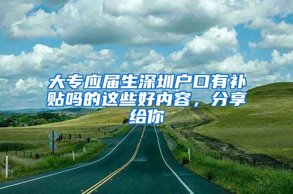 大专应届生深圳户口有补贴吗的这些好内容，分享给你