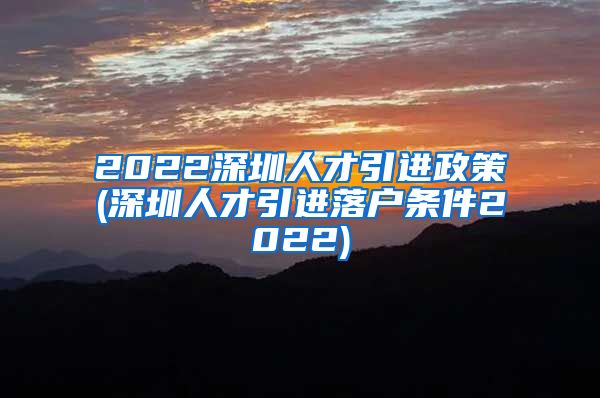 2022深圳人才引进政策(深圳人才引进落户条件2022)