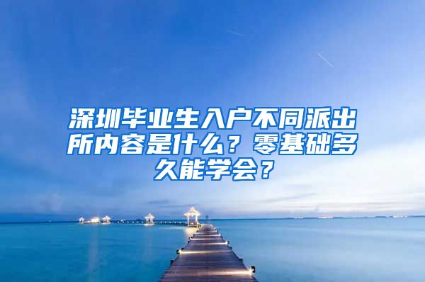 深圳毕业生入户不同派出所内容是什么？零基础多久能学会？