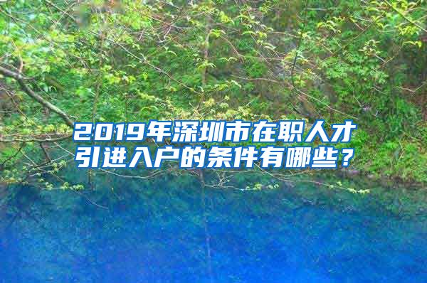 2019年深圳市在职人才引进入户的条件有哪些？