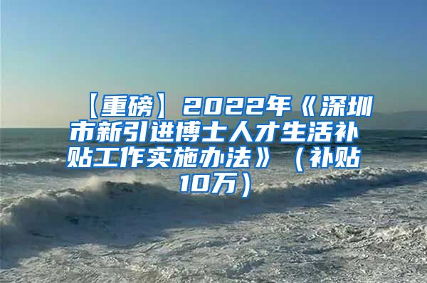 【重磅】2022年《深圳市新引进博士人才生活补贴工作实施办法》（补贴10万）