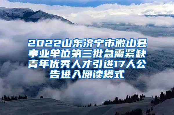 2022山东济宁市微山县事业单位第三批急需紧缺青年优秀人才引进17人公告进入阅读模式