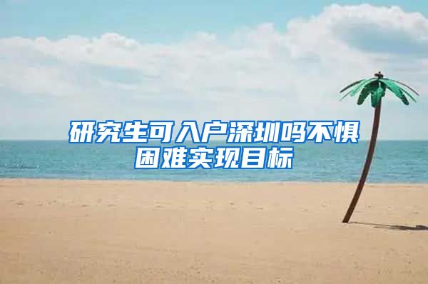 研究生可入户深圳吗不惧困难实现目标