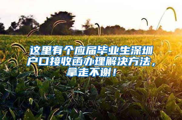 这里有个应届毕业生深圳户口接收函办理解决方法，拿走不谢！