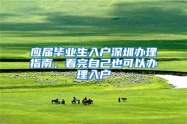 应届毕业生入户深圳办理指南，看完自己也可以办理入户