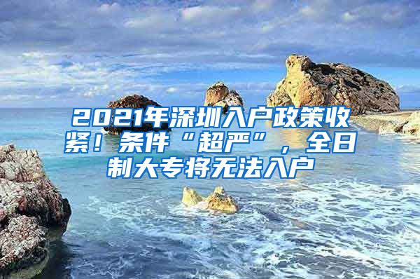 2021年深圳入户政策收紧！条件“超严”，全日制大专将无法入户