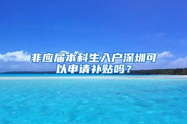 非应届本科生入户深圳可以申请补贴吗？