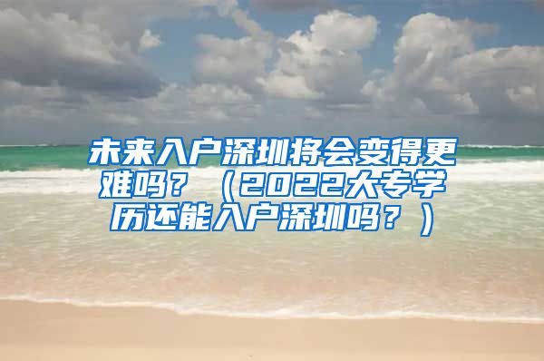 未来入户深圳将会变得更难吗？（2022大专学历还能入户深圳吗？）
