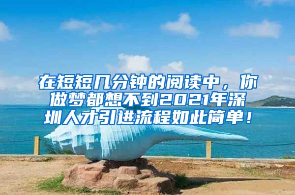 在短短几分钟的阅读中，你做梦都想不到2021年深圳人才引进流程如此简单！