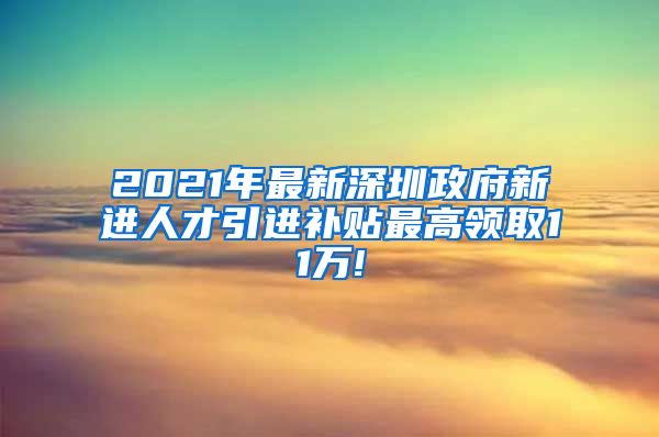 2021年最新深圳政府新进人才引进补贴最高领取11万!