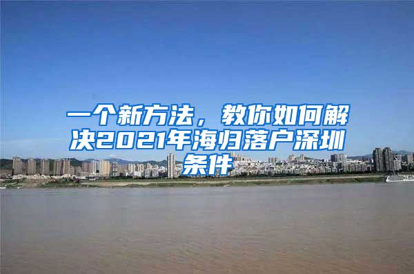 一个新方法，教你如何解决2021年海归落户深圳条件