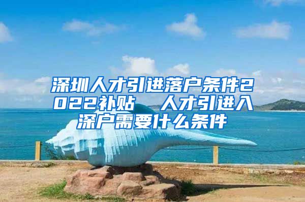 深圳人才引进落户条件2022补贴  人才引进入深户需要什么条件