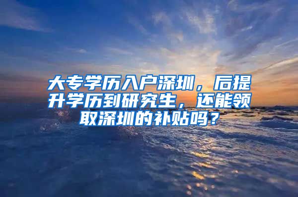 大专学历入户深圳，后提升学历到研究生，还能领取深圳的补贴吗？