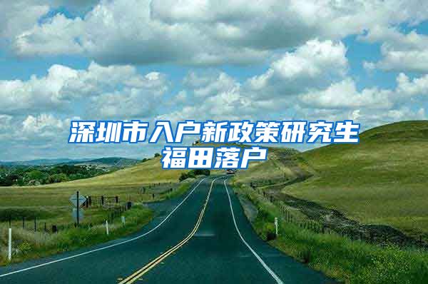 深圳市入户新政策研究生福田落户
