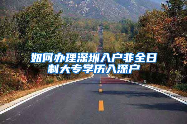 如何办理深圳入户非全日制大专学历入深户